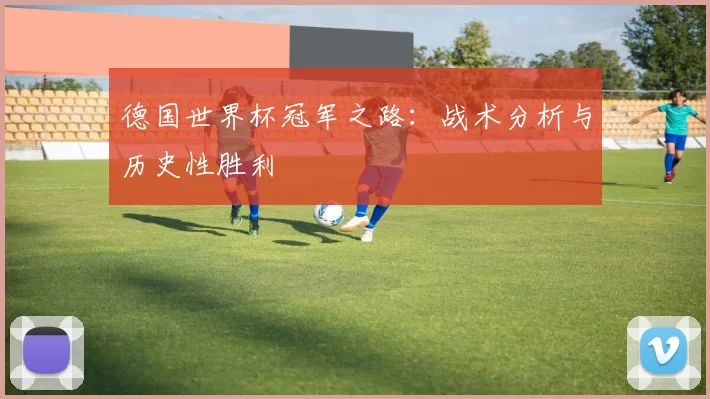 德国世界杯冠军之路：战术分析与历史性胜利