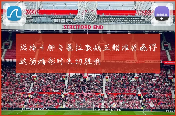 诺梅卡柳与慕拉激战正酣谁将赢得这场精彩对决的胜利