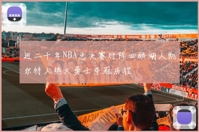 近二十年NBA总决赛对阵回顾湖人凯尔特人热火勇士夺冠历程