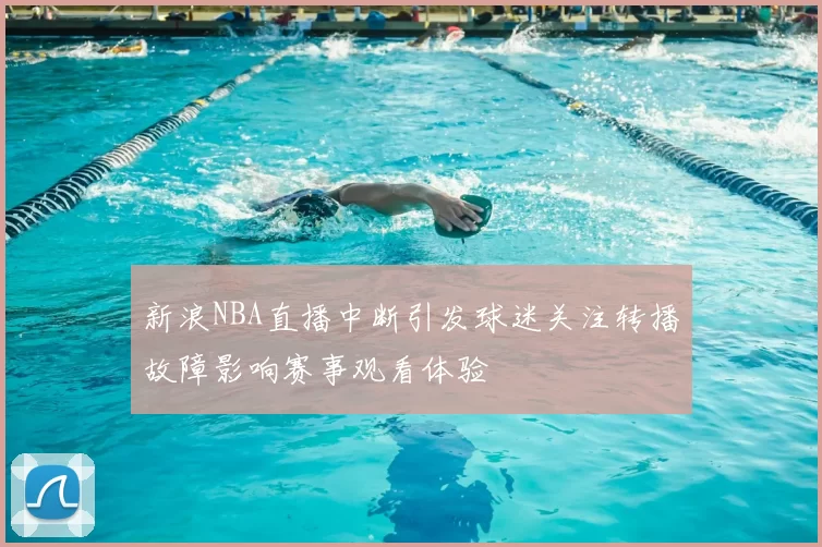 新浪NBA直播中断引发球迷关注转播故障影响赛事观看体验