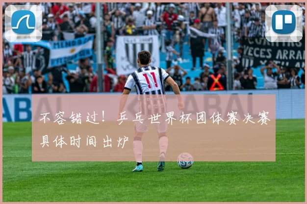 不容错过！乒乓世界杯团体赛决赛具体时间出炉