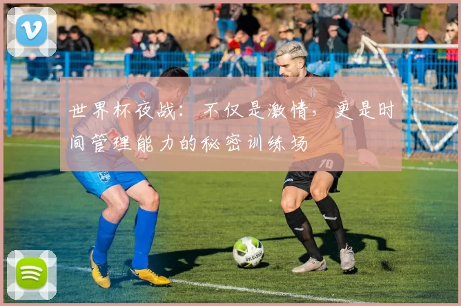 世界杯夜战：不仅是激情，更是时间管理能力的秘密训练场