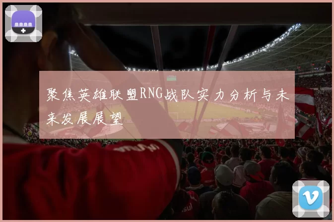 聚焦英雄联盟RNG战队实力分析与未来发展展望