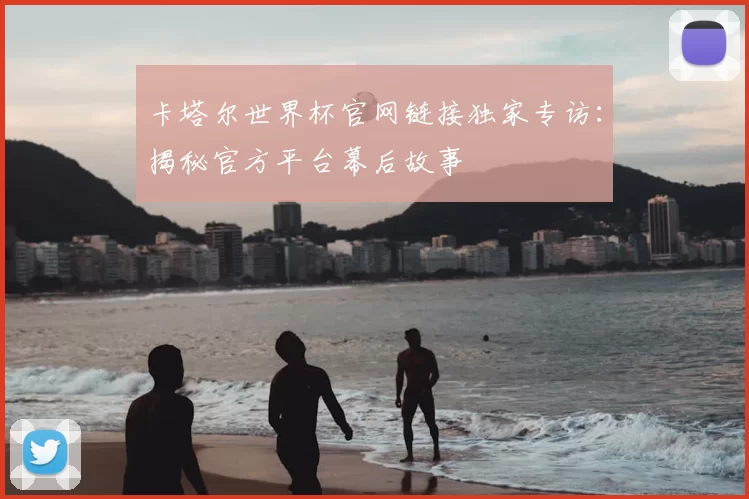 卡塔尔世界杯官网链接独家专访:揭秘官方平台幕后故事
