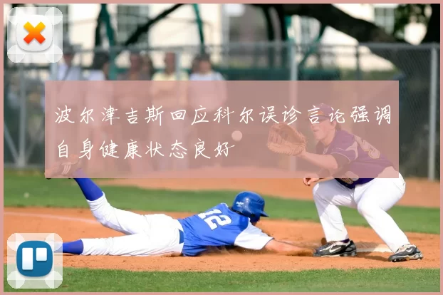波尔津吉斯回应科尔误诊言论强调自身健康状态良好