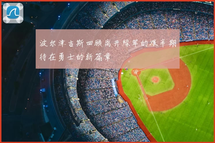 波尔津吉斯回顾离开绿军的艰辛期待在勇士的新篇章