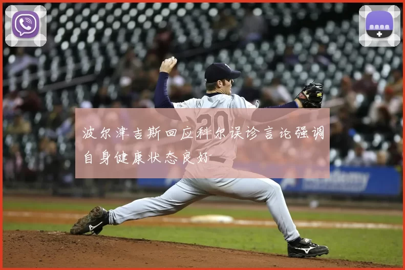 波尔津吉斯回应科尔误诊言论强调自身健康状态良好