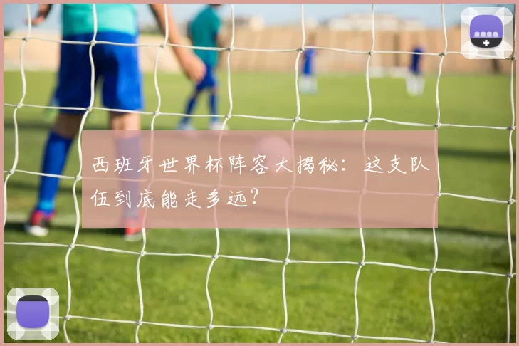 西班牙世界杯阵容大揭秘：这支队伍到底能走多远？