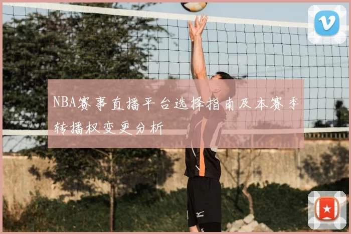 NBA赛事直播平台选择指南及本赛季转播权变更分析