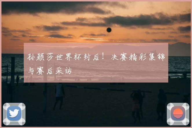 孙颖莎世界杯封后!决赛精彩集锦与赛后采访