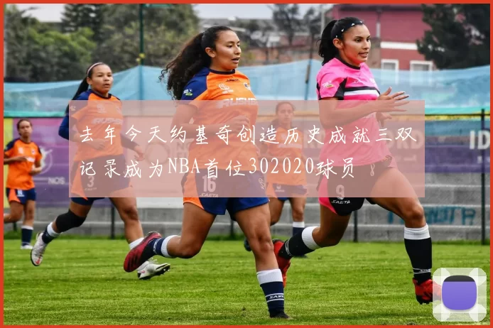 去年今天约基奇创造历史成就三双记录成为NBA首位302020球员