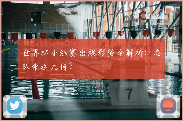 世界杯小组赛出线形势全解析：各队命运几何？