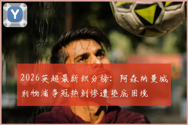 2026英超最新积分榜：阿森纳曼城利物浦争冠热刺惨遭垫底困境