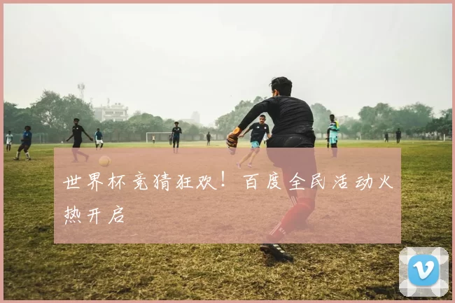 世界杯竞猜狂欢！百度全民活动火热开启