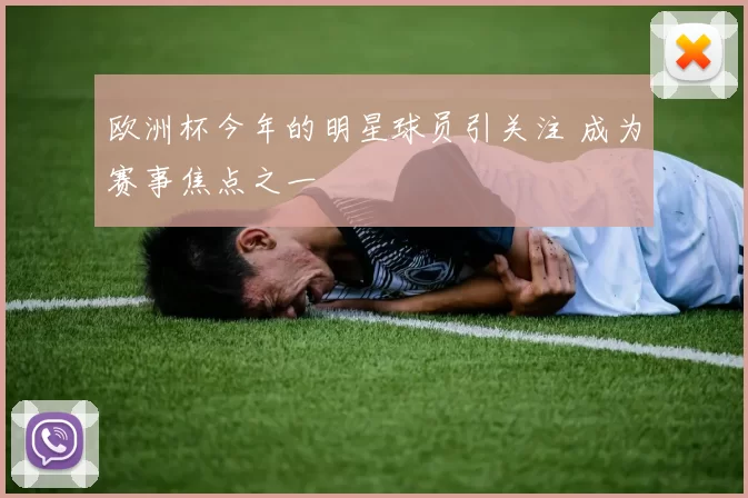 欧洲杯今年的明星球员引关注 成为赛事焦点之一