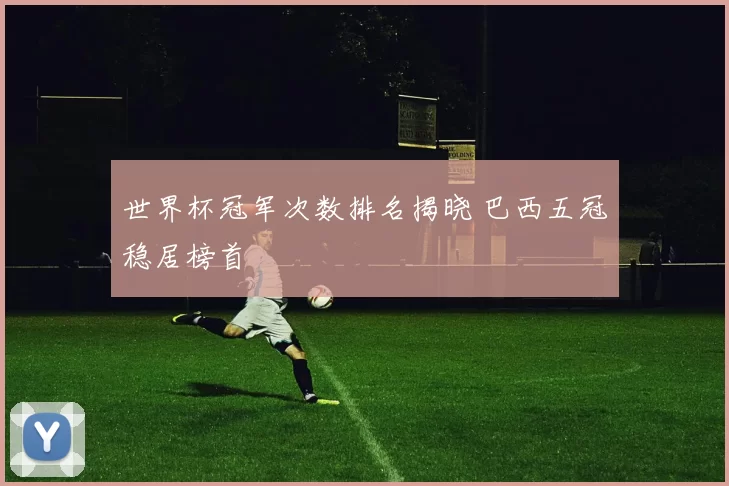 世界杯冠军次数排名揭晓 巴西五冠稳居榜首