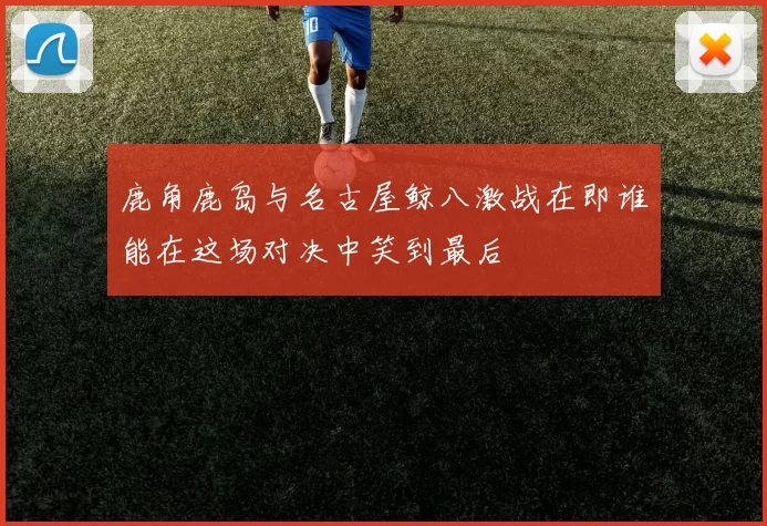 鹿角鹿岛与名古屋鲸八激战在即谁能在这场对决中笑到最后