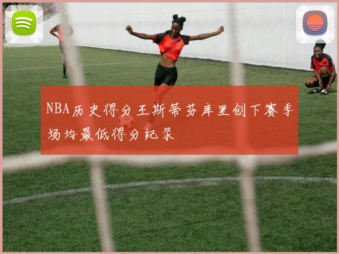 NBA历史得分王斯蒂芬库里创下赛季场均最低得分纪录