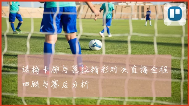 诺梅卡柳与慕拉精彩对决直播全程回顾与赛后分析