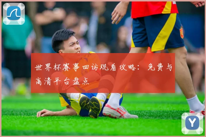 世界杯赛事回访观看攻略:免费与高清平台盘点