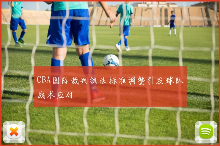 CBA国际裁判执法标准调整引发球队战术应对