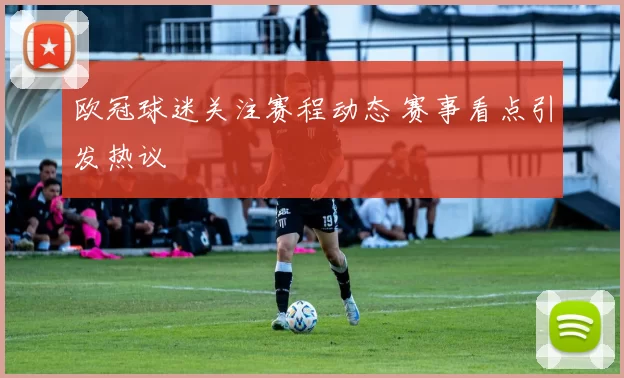 欧冠球迷关注赛程动态 赛事看点引发热议