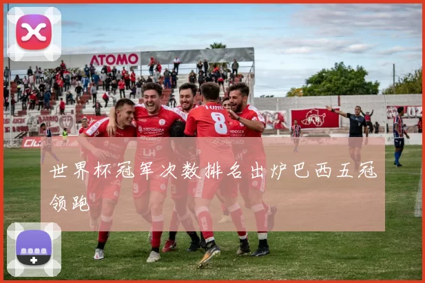 世界杯冠军次数排名出炉巴西五冠领跑