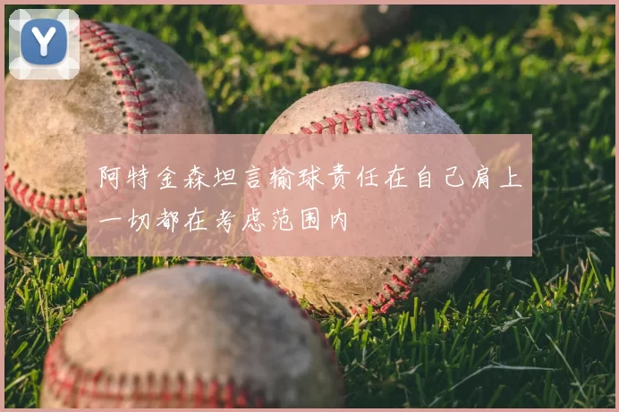 阿特金森坦言输球责任在自己肩上一切都在考虑范围内