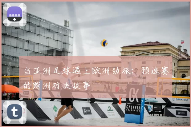 当亚洲足球遇上欧洲劲旅：预选赛的跨洲对决故事