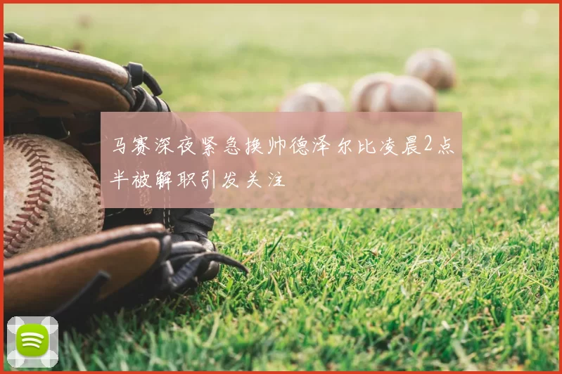 马赛深夜紧急换帅德泽尔比凌晨2点半被解职引发关注