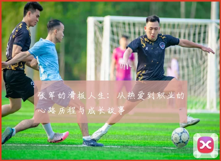 张军的滑板人生：从热爱到职业的心路历程与成长故事