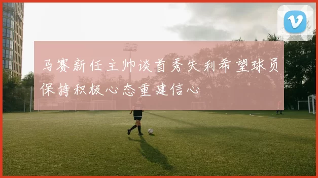 马赛新任主帅谈首秀失利希望球员保持积极心态重建信心