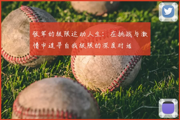 张军的极限运动人生：在挑战与激情中追寻自我极限的深度对话