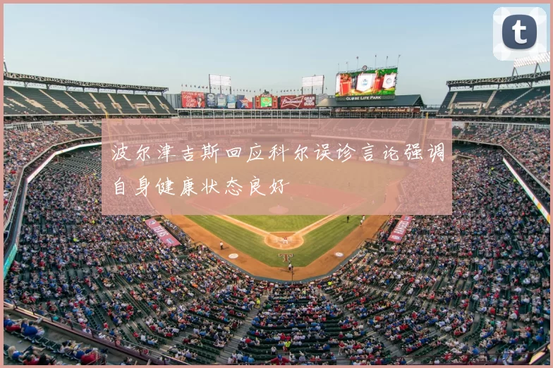波尔津吉斯回应科尔误诊言论强调自身健康状态良好