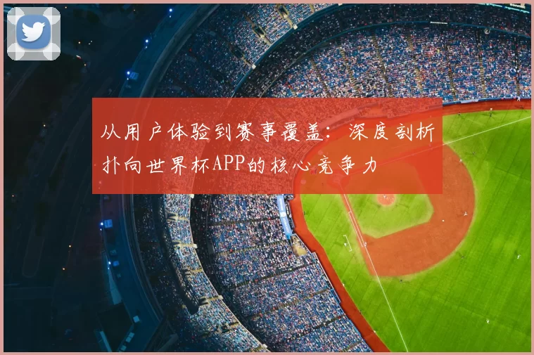 从用户体验到赛事覆盖:深度剖析扑向世界杯APP的核心竞争力