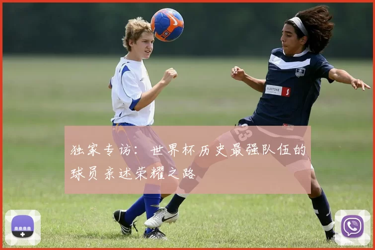 独家专访：世界杯历史最强队伍的球员亲述荣耀之路