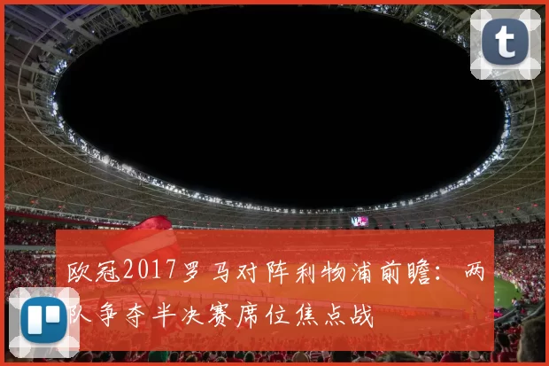 欧冠2017罗马对阵利物浦前瞻：两队争夺半决赛席位焦点战