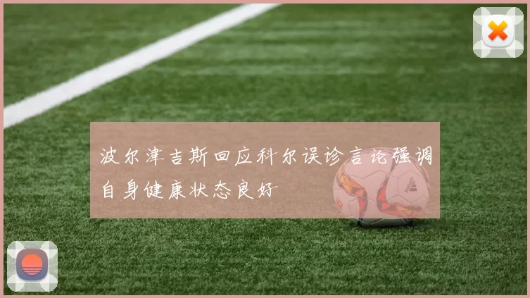 波尔津吉斯回应科尔误诊言论强调自身健康状态良好