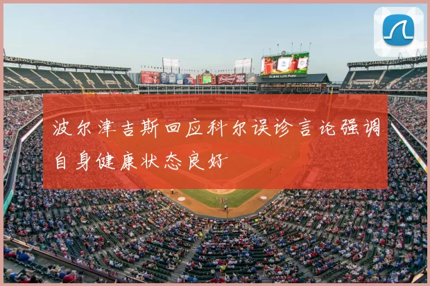 波尔津吉斯回应科尔误诊言论强调自身健康状态良好