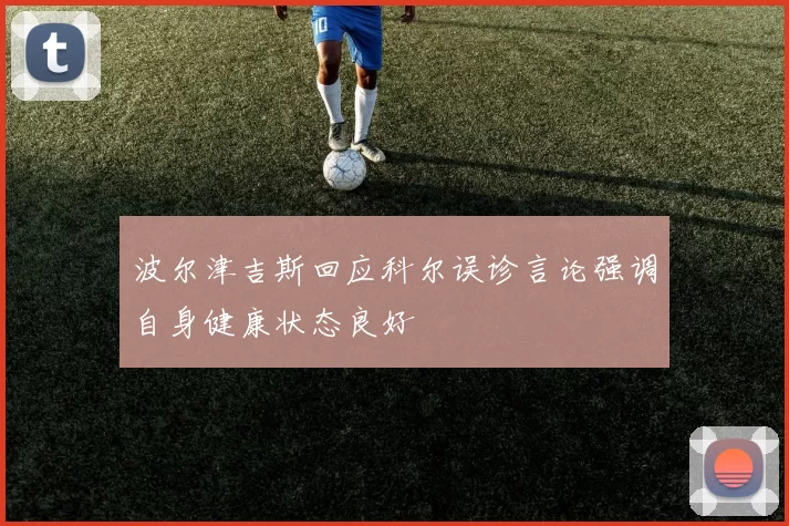 波尔津吉斯回应科尔误诊言论强调自身健康状态良好