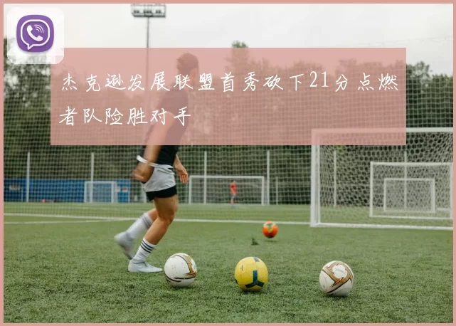 杰克逊发展联盟首秀砍下21分点燃者队险胜对手