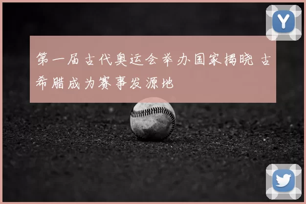 第一届古代奥运会举办国家揭晓 古希腊成为赛事发源地