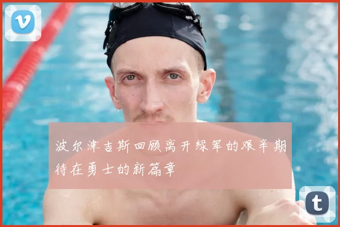 波尔津吉斯回顾离开绿军的艰辛期待在勇士的新篇章