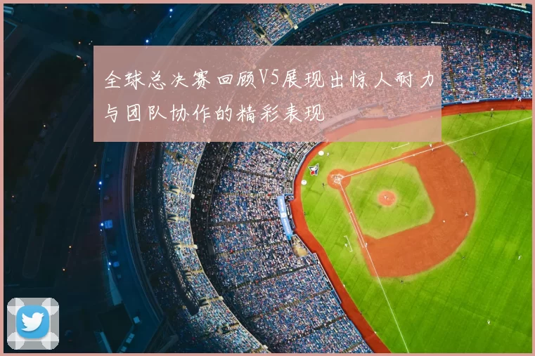 全球总决赛回顾V5展现出惊人耐力与团队协作的精彩表现