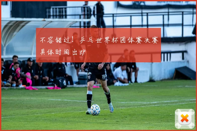 不容错过！乒乓世界杯团体赛决赛具体时间出炉