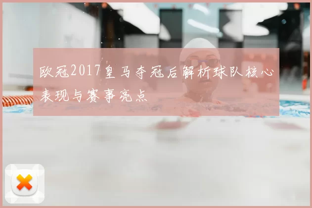 欧冠2017皇马夺冠后解析球队核心表现与赛事亮点
