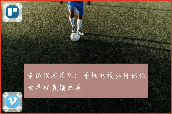 专访技术团队:手机电视如何优化世界杯直播画质