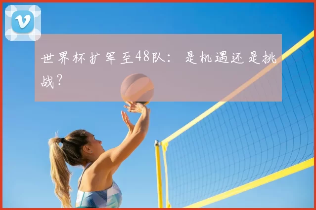 世界杯扩军至48队：是机遇还是挑战？