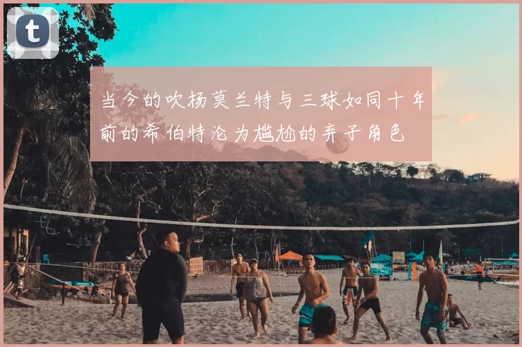 当今的吹杨莫兰特与三球如同十年前的希伯特沦为尴尬的弃子角色