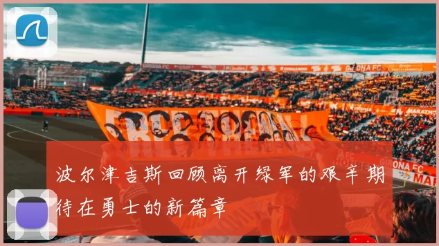 波尔津吉斯回顾离开绿军的艰辛期待在勇士的新篇章